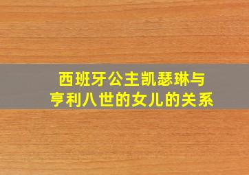 西班牙公主凯瑟琳与亨利八世的女儿的关系