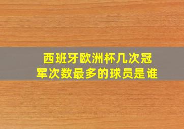 西班牙欧洲杯几次冠军次数最多的球员是谁