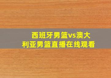 西班牙男篮vs澳大利亚男篮直播在线观看