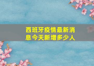 西班牙疫情最新消息今天新增多少人