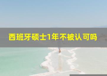 西班牙硕士1年不被认可吗