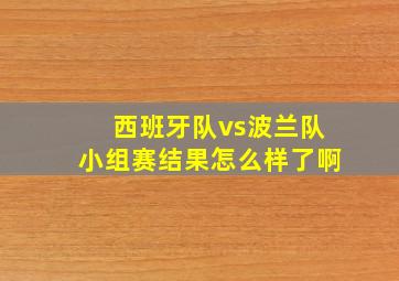 西班牙队vs波兰队小组赛结果怎么样了啊