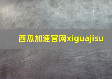 西瓜加速官网xiguajisu