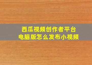 西瓜视频创作者平台电脑版怎么发布小视频