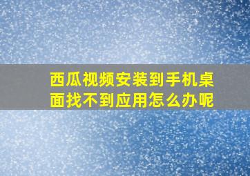 西瓜视频安装到手机桌面找不到应用怎么办呢