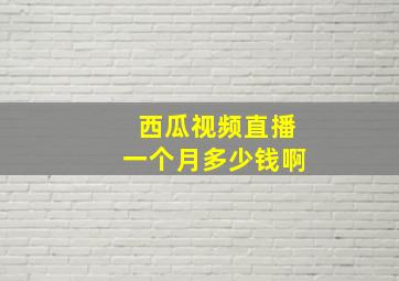 西瓜视频直播一个月多少钱啊