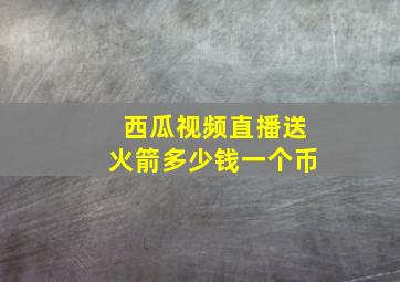 西瓜视频直播送火箭多少钱一个币