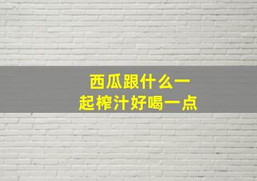 西瓜跟什么一起榨汁好喝一点