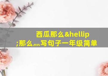 西瓜那么…那么灬写句子一年级简单