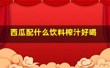 西瓜配什么饮料榨汁好喝