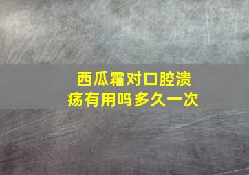 西瓜霜对口腔溃疡有用吗多久一次