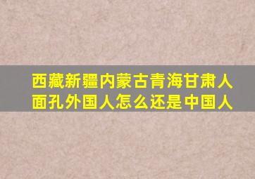 西藏新疆内蒙古青海甘肃人面孔外国人怎么还是中国人