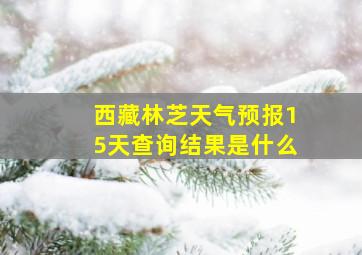 西藏林芝天气预报15天查询结果是什么