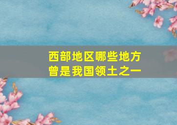 西部地区哪些地方曾是我国领土之一