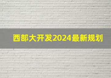 西部大开发2024最新规划