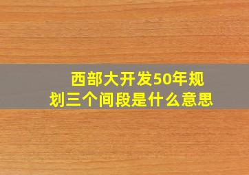 西部大开发50年规划三个间段是什么意思