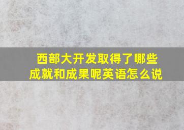 西部大开发取得了哪些成就和成果呢英语怎么说