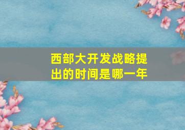 西部大开发战略提出的时间是哪一年