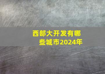 西部大开发有哪些城市2024年