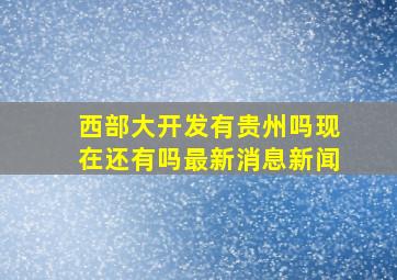 西部大开发有贵州吗现在还有吗最新消息新闻