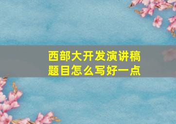 西部大开发演讲稿题目怎么写好一点