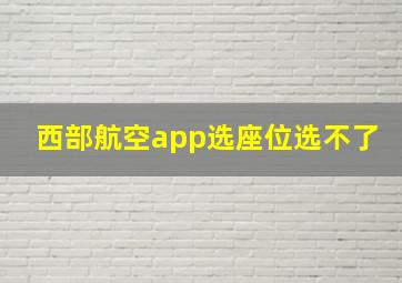 西部航空app选座位选不了