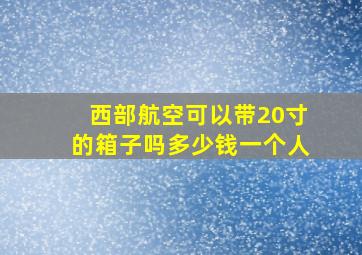 西部航空可以带20寸的箱子吗多少钱一个人