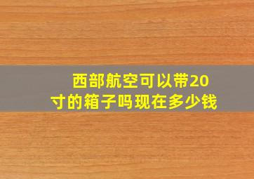 西部航空可以带20寸的箱子吗现在多少钱