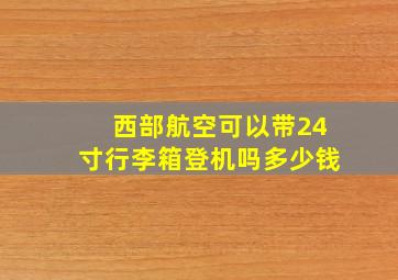 西部航空可以带24寸行李箱登机吗多少钱