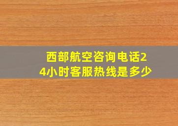 西部航空咨询电话24小时客服热线是多少