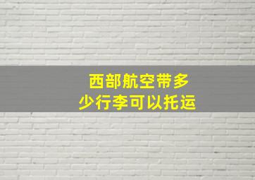 西部航空带多少行李可以托运