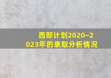 西部计划2020~2023年的录取分析情况