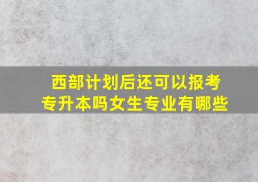 西部计划后还可以报考专升本吗女生专业有哪些