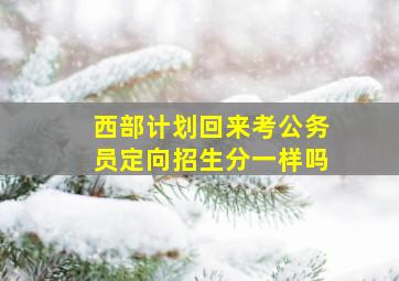 西部计划回来考公务员定向招生分一样吗