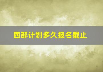 西部计划多久报名截止