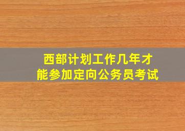 西部计划工作几年才能参加定向公务员考试