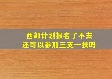 西部计划报名了不去还可以参加三支一扶吗