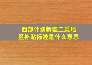 西部计划新疆二类地区补贴标准是什么意思