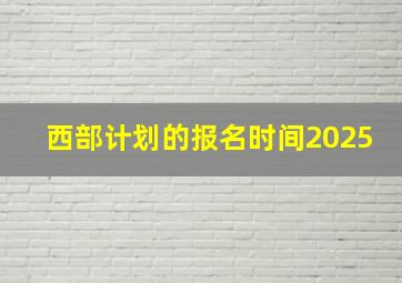 西部计划的报名时间2025