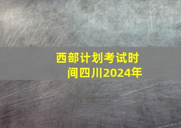 西部计划考试时间四川2024年