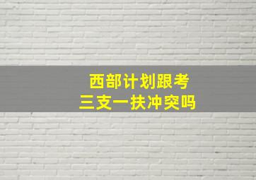 西部计划跟考三支一扶冲突吗