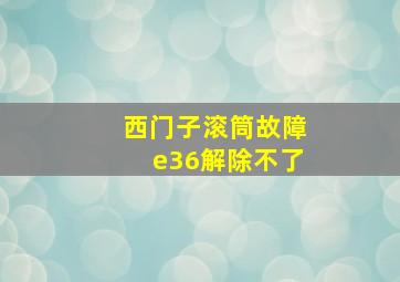 西门子滚筒故障e36解除不了