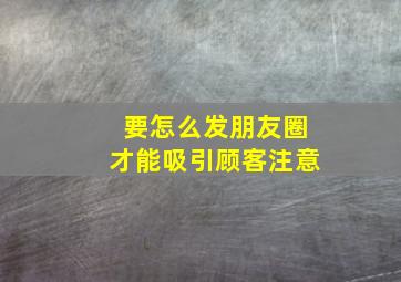 要怎么发朋友圈才能吸引顾客注意