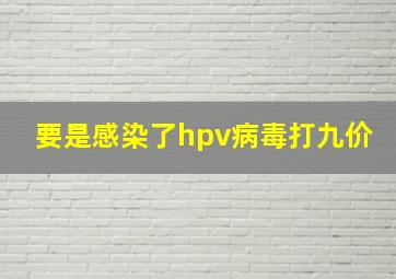 要是感染了hpv病毒打九价