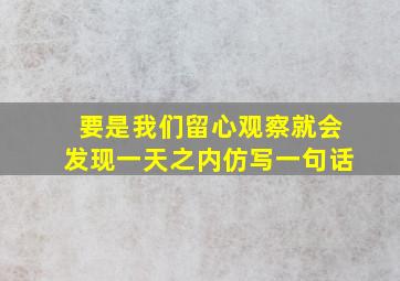 要是我们留心观察就会发现一天之内仿写一句话