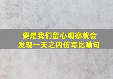 要是我们留心观察就会发现一天之内仿写比喻句