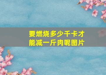 要燃烧多少千卡才能减一斤肉呢图片