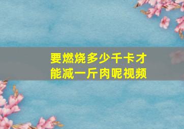 要燃烧多少千卡才能减一斤肉呢视频