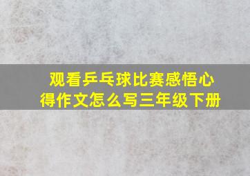 观看乒乓球比赛感悟心得作文怎么写三年级下册