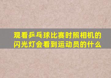 观看乒乓球比赛时照相机的闪光灯会看到运动员的什么